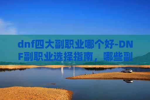 dnf四大副职业哪个好-DNF副职业选择指南，哪些副职业最适合你？