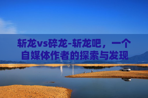 斩龙vs碎龙-斩龙吧，一个自媒体作者的探索与发现