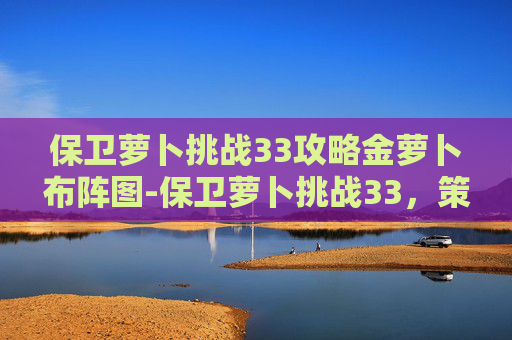 保卫萝卜挑战33攻略金萝卜布阵图-保卫萝卜挑战33，策略与技巧的完美结合
