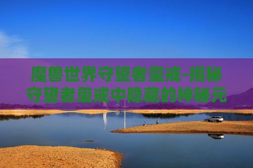 魔兽世界守望者玺戒-揭秘守望者玺戒中隐藏的神秘元素——影歌之谜