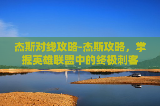 杰斯对线攻略-杰斯攻略，掌握英雄联盟中的终极刺客