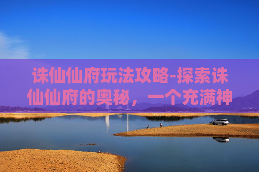 诛仙仙府玩法攻略-探索诛仙仙府的奥秘,一个充满神话色彩的神秘之地 诛仙仙府玩法攻略-探索诛仙仙府的奥秘,一个充满神话色彩的神秘之地