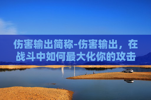 伤害输出简称-伤害输出，在战斗中如何最大化你的攻击力