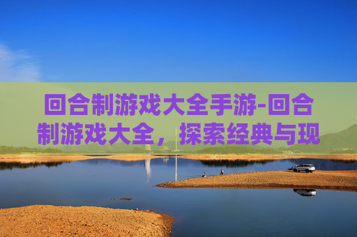 回合制游戏大全手游-回合制游戏大全，探索经典与现代的完美融合