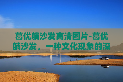 葛优躺沙发高清图片-葛优躺沙发，一种文化现象的深度解析