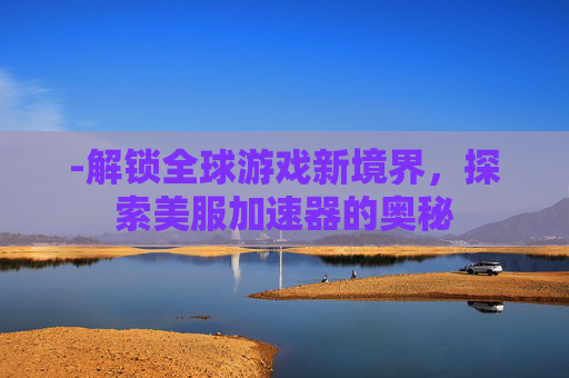 -解锁全球游戏新境界,探索美服加速器的奥秘 -解锁全球游戏新境界,探索美服加速器的奥秘