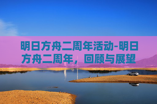 明日方舟二周年活动-明日方舟二周年,回顾与展望 明日方舟二周年活动-明日方舟二周年,回顾与展望