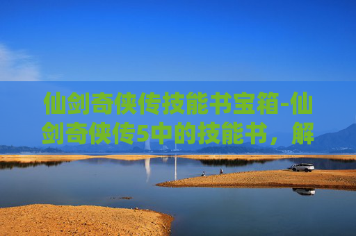 仙剑奇侠传技能书宝箱-仙剑奇侠传5中的技能书，解锁角色潜能的秘密武器