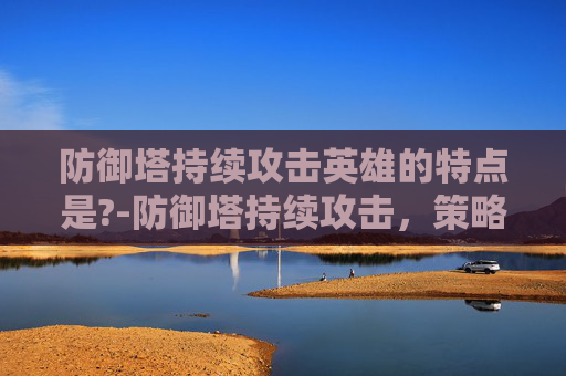 防御塔持续攻击英雄的特点是?-防御塔持续攻击，策略与应对