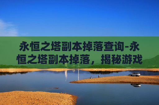 永恒之塔副本掉落查询-永恒之塔副本掉落，揭秘游戏中的珍稀宝物