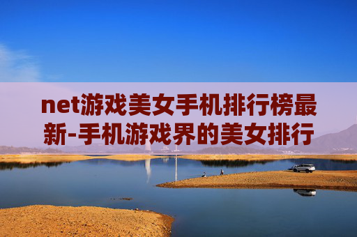 net游戏美女手机排行榜最新-手机游戏界的美女排行，探索那些令人心动的移动设备