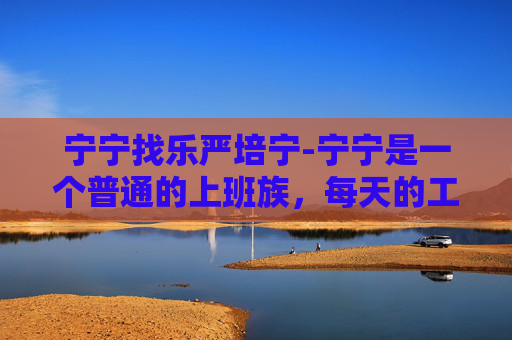宁宁找乐严培宁-宁宁是一个普通的上班族，每天的工作就是坐在办公室盯着电脑屏幕，处理各种文件和数据。这样的生活看似枯燥乏味，但宁宁却有自己的一套方法来寻找快乐