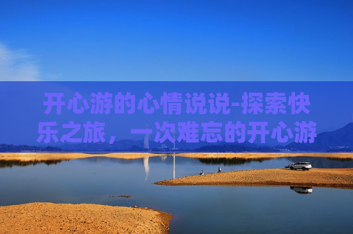 开心游的心情说说-探索快乐之旅，一次难忘的开心游