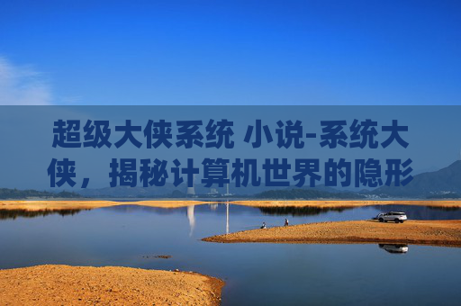 超级大侠系统 小说-系统大侠，揭秘计算机世界的隐形英雄