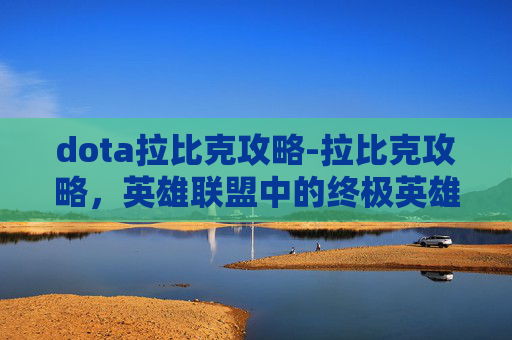 dota拉比克攻略-拉比克攻略，英雄联盟中的终极英雄