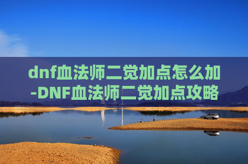 dnf血法师二觉加点怎么加-DNF血法师二觉加点攻略，如何最大化你的输出与生存能力