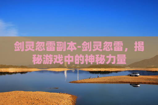 剑灵忽雷副本-剑灵忽雷，揭秘游戏中的神秘力量
