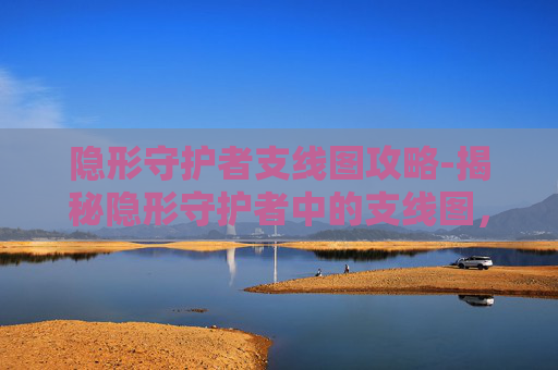 隐形守护者支线图攻略-揭秘隐形守护者中的支线图，隐藏任务与游戏深度解析