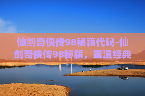 仙剑奇侠传98秘籍代码-仙剑奇侠传98秘籍，重温经典，解锁隐藏剧情