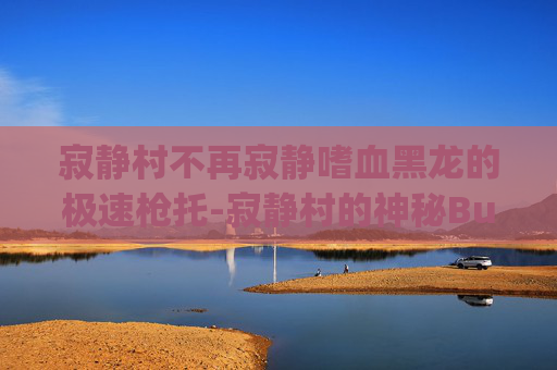 寂静村不再寂静嗜血黑龙的极速枪托-寂静村的神秘Bug，揭开隐藏在古老村落中的秘密