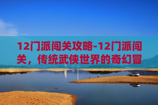 12门派闯关攻略-12门派闯关，传统武侠世界的奇幻冒险