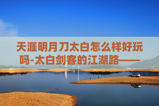 天涯明月刀太白怎么样好玩吗-太白剑客的江湖路——探索天涯明月刀中的太白角色