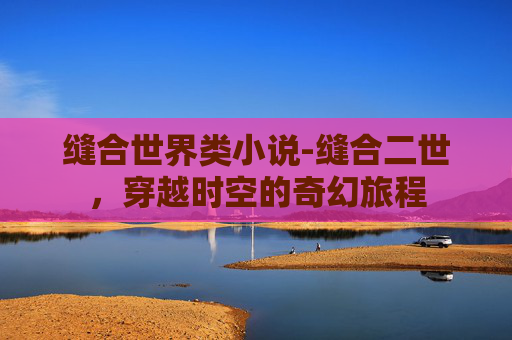 缝合世界类小说-缝合二世，穿越时空的奇幻旅程