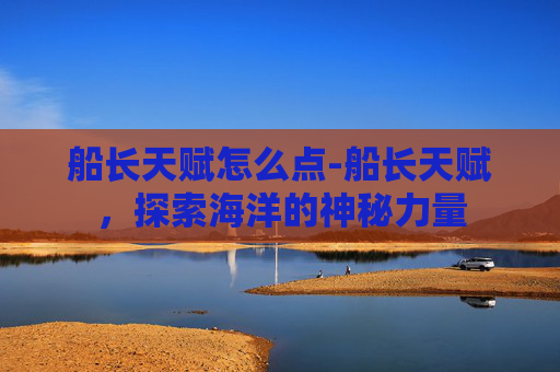 船长天赋怎么点-船长天赋，探索海洋的神秘力量