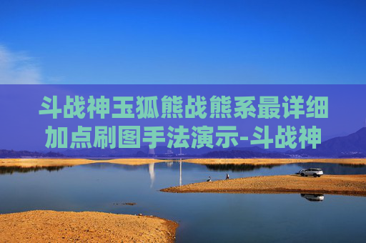 斗战神玉狐熊战熊系最详细加点刷图手法演示-斗战神玉狐战熊加点攻略 斗战神玉狐熊战熊系最详细加点刷图手法演示-斗战神玉狐战熊加点攻略