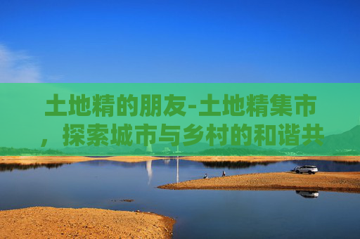 土地精的朋友-土地精集市，探索城市与乡村的和谐共生