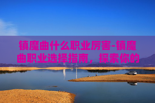 镇魔曲什么职业厉害-镇魔曲职业选择指南，探索你的游戏之路