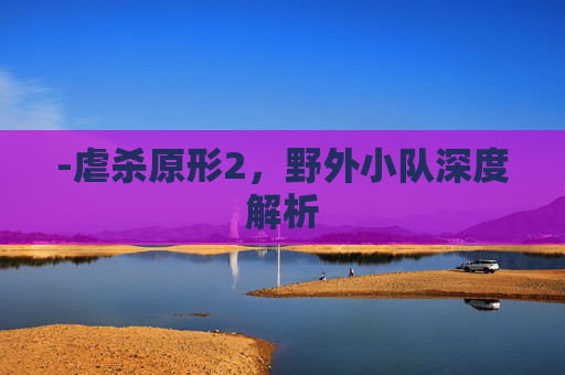 -虐杀原形2，野外小队深度解析