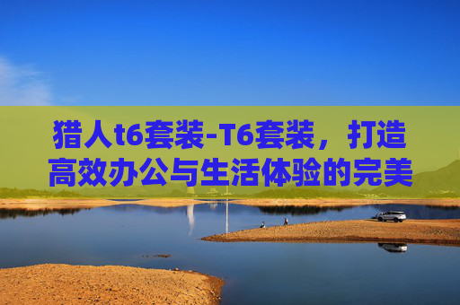 猎人t6套装-T6套装，打造高效办公与生活体验的完美组合