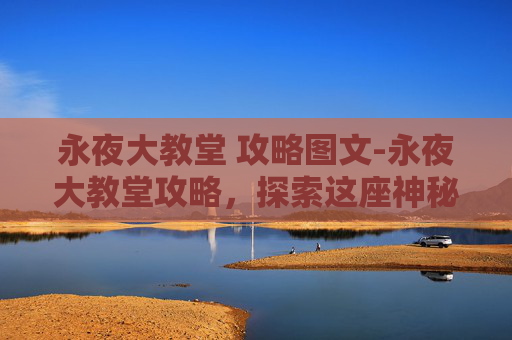 永夜大教堂 攻略图文-永夜大教堂攻略，探索这座神秘古迹的奥秘