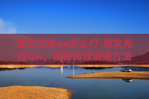瑞文光速qa怎么打-瑞文光速QA，揭秘高效训练方法