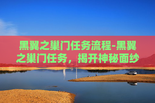 黑翼之巢门任务流程-黑翼之巢门任务，揭开神秘面纱