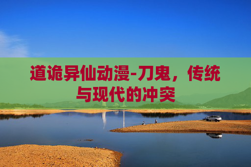 道诡异仙动漫-刀鬼,传统与现代的冲突 道诡异仙动漫-刀鬼,传统与现代的冲突