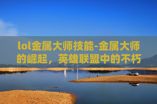 lol金属大师技能-金属大师的崛起，英雄联盟中的不朽传说
