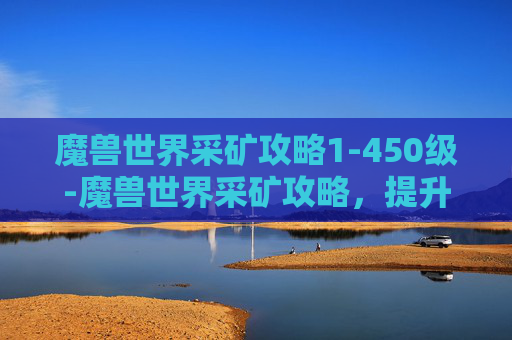 魔兽世界采矿攻略1-450级-魔兽世界采矿攻略，提升资源获取效率的秘诀