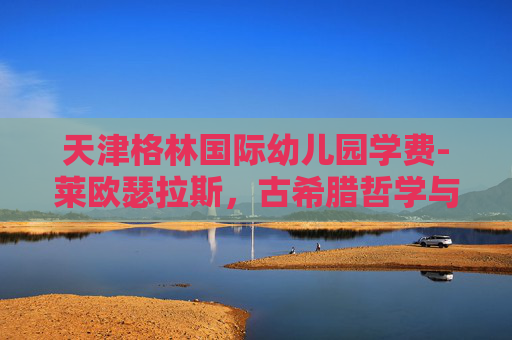 天津格林国际幼儿园学费-莱欧瑟拉斯，古希腊哲学与政治思想的传承者