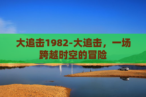 大追击1982-大追击，一场跨越时空的冒险