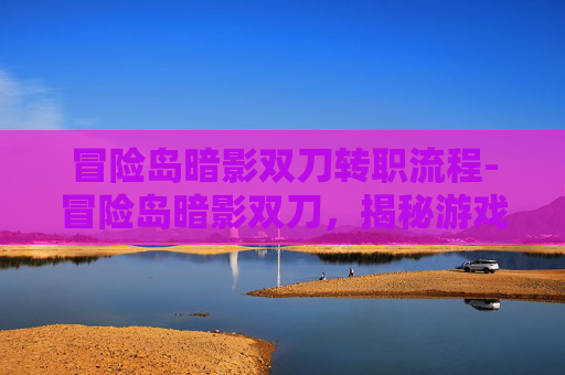 冒险岛暗影双刀转职流程-冒险岛暗影双刀，揭秘游戏中的神秘力量