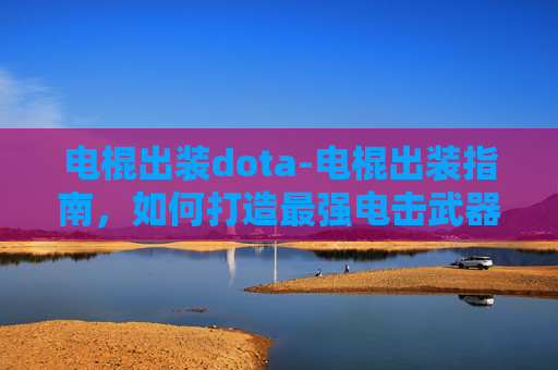 电棍出装dota-电棍出装指南，如何打造最强电击武器