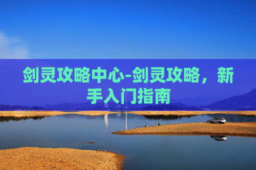 剑灵攻略中心-剑灵攻略，新手入门指南