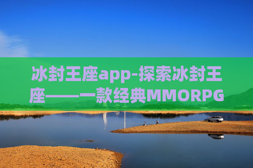 冰封王座app-探索冰封王座——一款经典MMORPG的深度体验