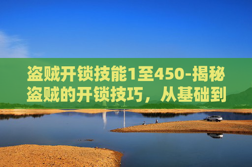 盗贼开锁技能1至450-揭秘盗贼的开锁技巧,从基础到高级 盗贼开锁技能1至450-揭秘盗贼的开锁技巧,从基础到高级