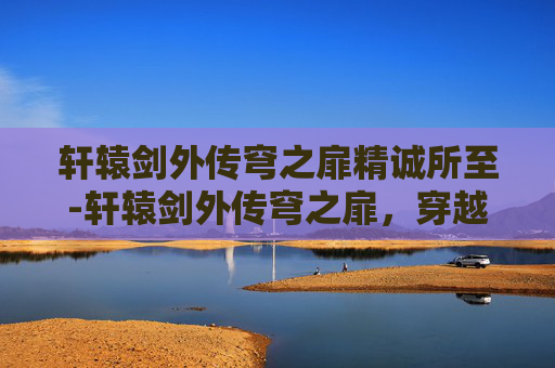 轩辕剑外传穹之扉精诚所至-轩辕剑外传穹之扉，穿越时空的冒险之旅