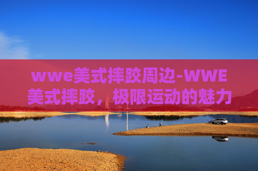 wwe美式摔跤周边-WWE美式摔跤，极限运动的魅力与挑战