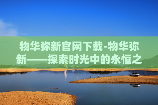 物华弥新官网下载-物华弥新——探索时光中的永恒之美