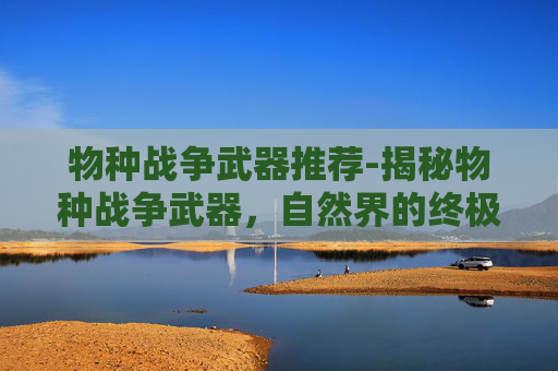 物种战争武器推荐-揭秘物种战争武器，自然界的终极对决